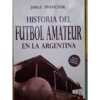 Historia Del Fútbol Amateur En La Argentina - Jorge Iwanczuk, usado segunda mano  Argentina